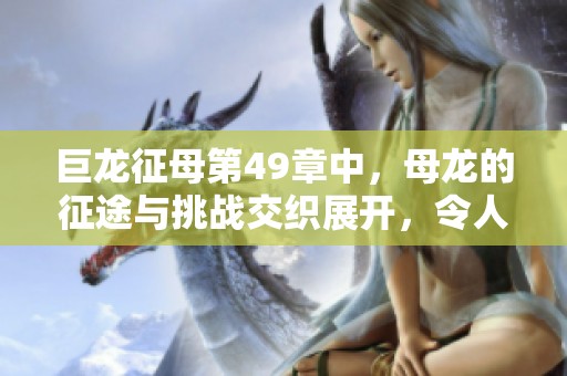 巨龙征母第49章中，母龙的征途与挑战交织展开，令人瞩目之事不断涌现