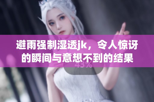避雨强制湿透jk，令人惊讶的瞬间与意想不到的结果