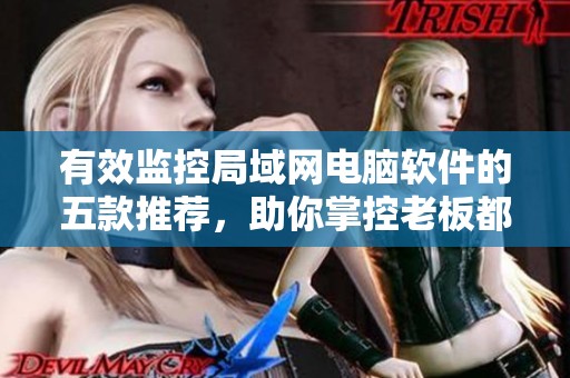有效监控局域网电脑软件的五款推荐，助你掌控老板都在用的全局！