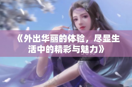 《外出华丽的体验，尽显生活中的精彩与魅力》