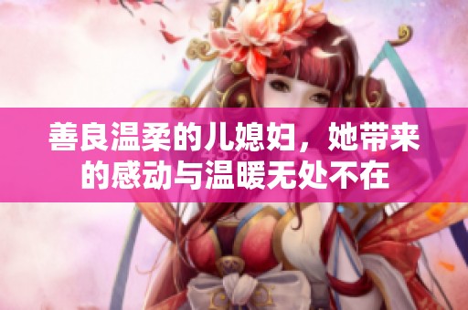 善良温柔的儿媳妇，她带来的感动与温暖无处不在