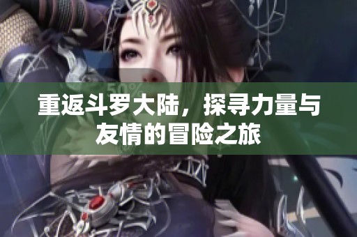 重返斗罗大陆，探寻力量与友情的冒险之旅