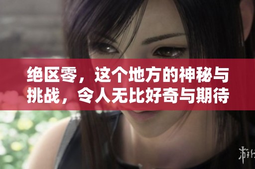 绝区零，这个地方的神秘与挑战，令人无比好奇与期待。