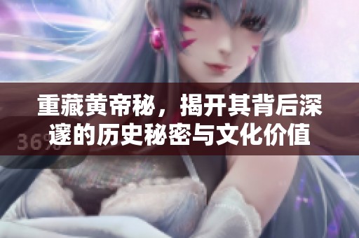 重藏黄帝秘，揭开其背后深邃的历史秘密与文化价值