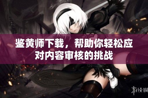 鉴黄师下载，帮助你轻松应对内容审核的挑战