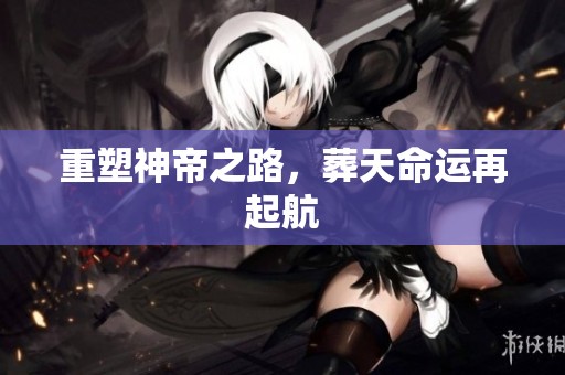 重塑神帝之路，葬天命运再起航