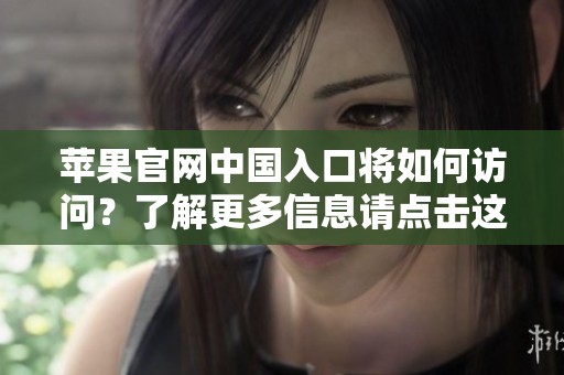 苹果官网中国入口将如何访问？了解更多信息请点击这里。