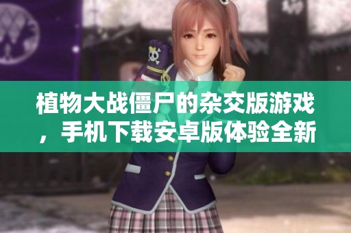 植物大战僵尸的杂交版游戏，手机下载安卓版体验全新乐趣