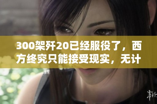 300架歼20已经服役了，西方终究只能接受现实，无计可施不得不进行赌注。