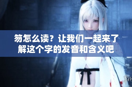 笏怎么读？让我们一起来了解这个字的发音和含义吧