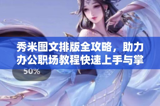 秀米图文排版全攻略，助力办公职场教程快速上手与掌握