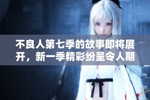 不良人第七季的故事即将展开，新一季精彩纷呈令人期待
