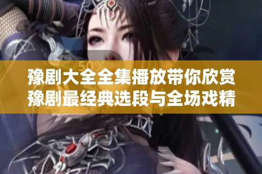 豫剧大全全集播放带你欣赏豫剧最经典选段与全场戏精彩汇聚