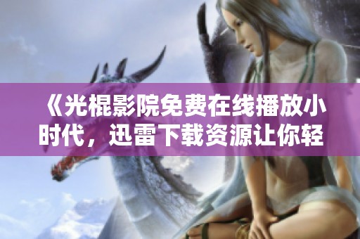 《光棍影院免费在线播放小时代，迅雷下载资源让你轻松获取》
