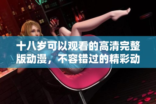 十八岁可以观看的高清完整版动漫，不容错过的精彩动画作品