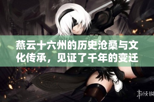 燕云十六州的历史沧桑与文化传承，见证了千年的变迁与辉煌。