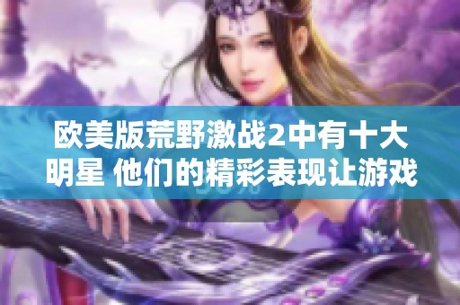 欧美版荒野激战2中有十大明星 他们的精彩表现让游戏更具魅力