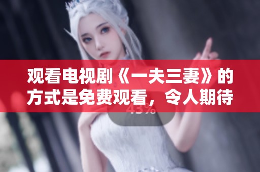 观看电视剧《一夫三妻》的方式是免费观看，令人期待的剧情即将展开！