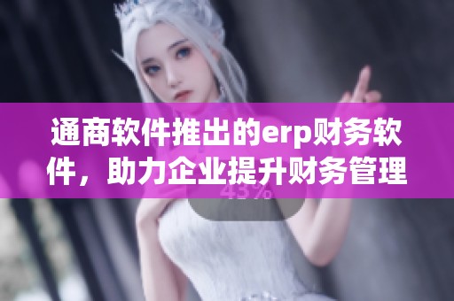 通商软件推出的erp财务软件，助力企业提升财务管理效率