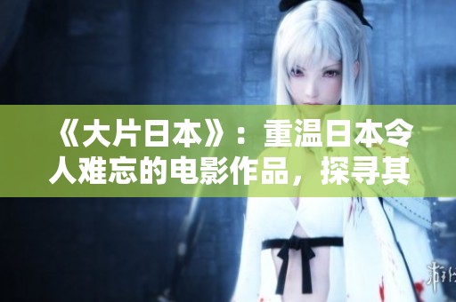 《大片日本》：重温日本令人难忘的电影作品，探寻其独特的魅力与艺术价值