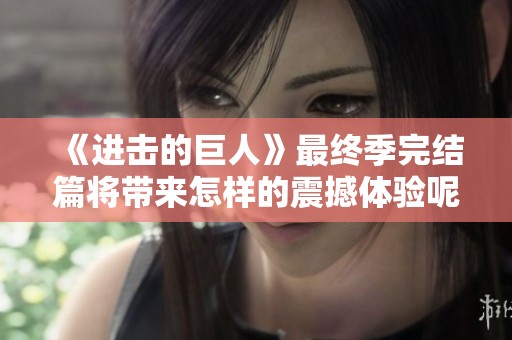 《进击的巨人》最终季完结篇将带来怎样的震撼体验呢