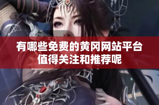 有哪些免费的黄冈网站平台值得关注和推荐呢