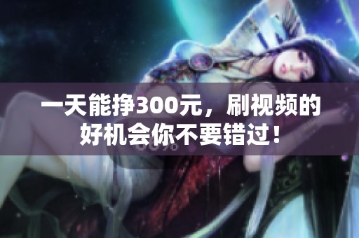一天能挣300元，刷视频的好机会你不要错过！