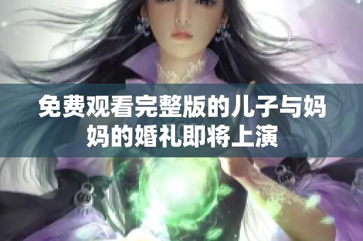免费观看完整版的儿子与妈妈的婚礼即将上演