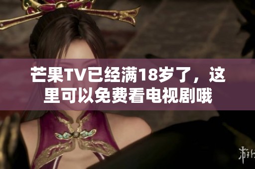 芒果TV已经满18岁了，这里可以免费看电视剧哦