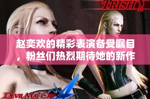 赵奕欢的精彩表演备受瞩目，粉丝们热烈期待她的新作品发布。