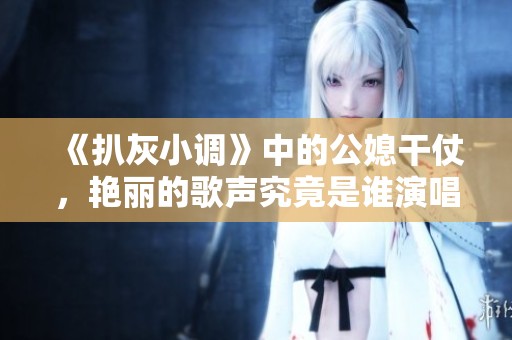 《扒灰小调》中的公媳干仗，艳丽的歌声究竟是谁演唱的呢