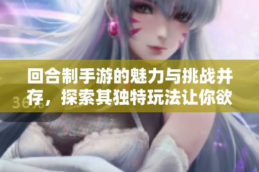 回合制手游的魅力与挑战并存，探索其独特玩法让你欲罢不能
