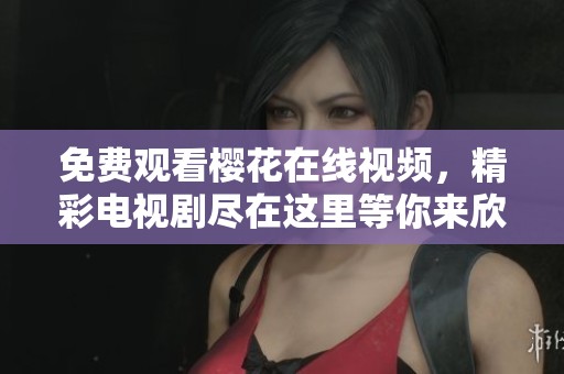 免费观看樱花在线视频，精彩电视剧尽在这里等你来欣赏