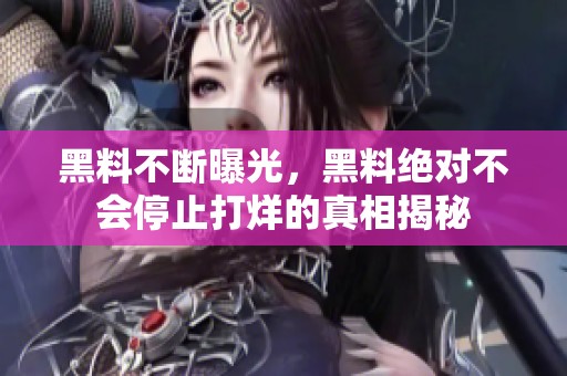 黑料不断曝光，黑料绝对不会停止打烊的真相揭秘