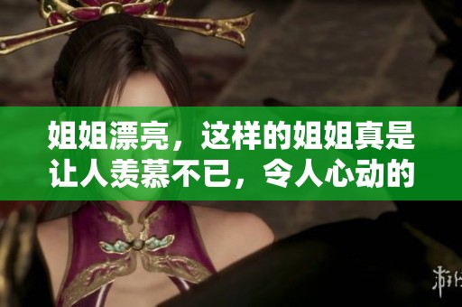 姐姐漂亮，这样的姐姐真是让人羡慕不已，令人心动的她总是备受关注
