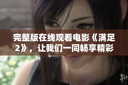 完整版在线观看电影《满足2》，让我们一同畅享精彩的故事和视觉盛宴