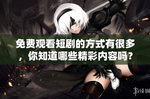 免费观看短剧的方式有很多，你知道哪些精彩内容吗？