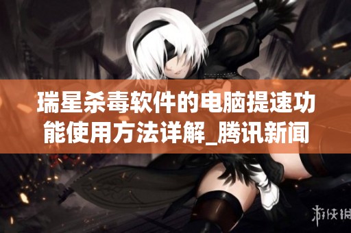 瑞星杀毒软件的电脑提速功能使用方法详解_腾讯新闻指导你如何操作