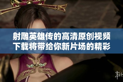 射雕英雄传的高清原创视频下载将带给你新片场的精彩体验，快来观看吧！