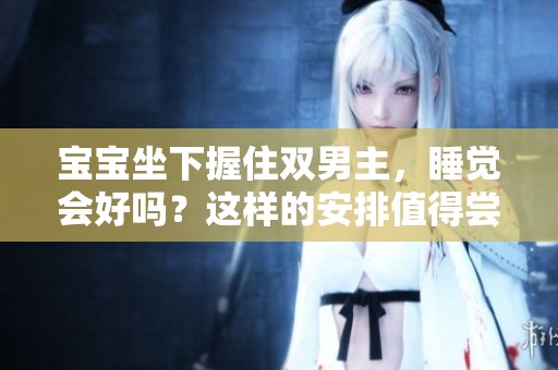 宝宝坐下握住双男主，睡觉会好吗？这样的安排值得尝试吗