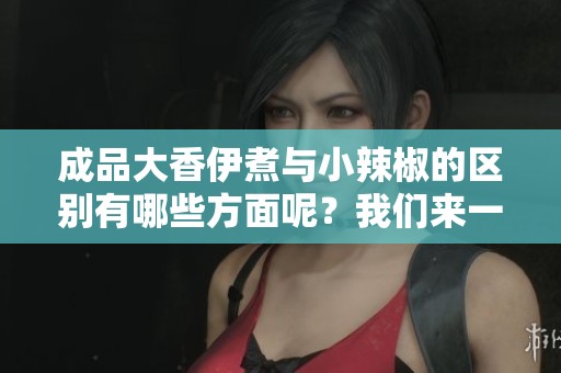 成品大香伊煮与小辣椒的区别有哪些方面呢？我们来一探究竟这一对比！