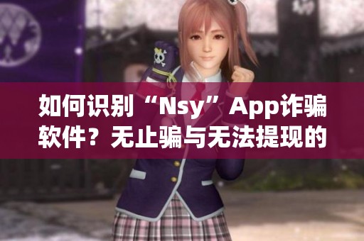 如何识别“Nsy”App诈骗软件？无止骗与无法提现的陷阱揭秘！