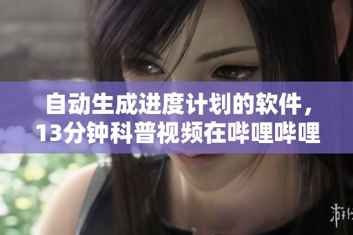 自动生成进度计划的软件，13分钟科普视频在哔哩哔哩平台上发布