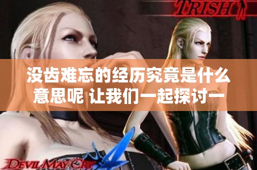 没齿难忘的经历究竟是什么意思呢 让我们一起探讨一下这个问题