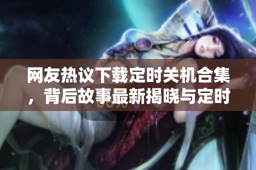 网友热议下载定时关机合集，背后故事最新揭晓与定时关机相关