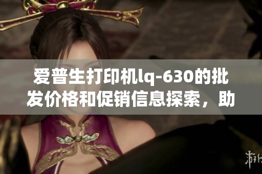 爱普生打印机lq-630的批发价格和促销信息探索，助你轻松获取爱普生打印机lq-630。