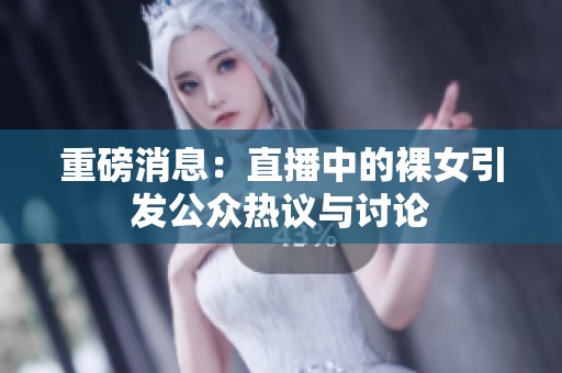 重磅消息：直播中的裸女引发公众热议与讨论