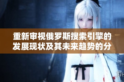 重新审视俄罗斯搜索引擎的发展现状及其未来趋势的分析
