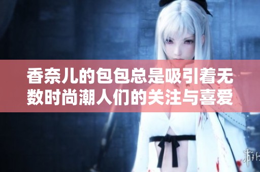 香奈儿的包包总是吸引着无数时尚潮人们的关注与喜爱