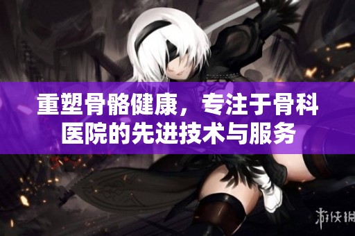 重塑骨骼健康，专注于骨科医院的先进技术与服务